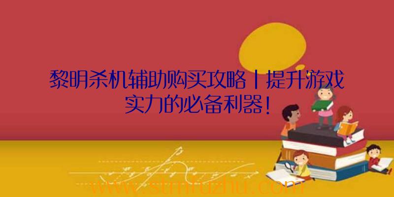 黎明杀机辅助购买攻略|提升游戏实力的必备利器！